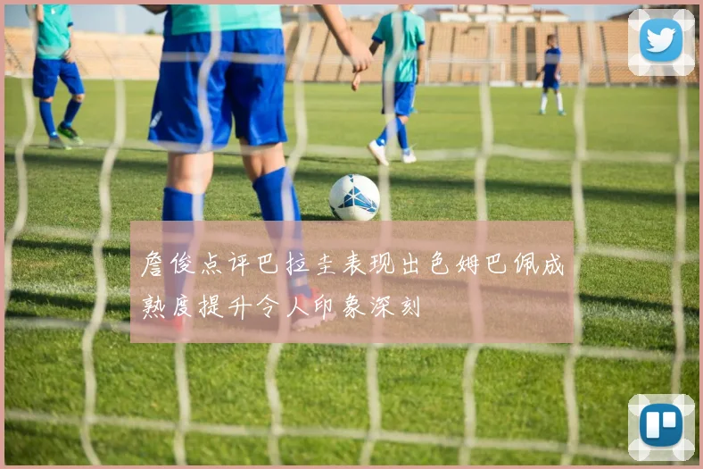 詹俊点评巴拉圭表现出色姆巴佩成熟度提升令人印象深刻