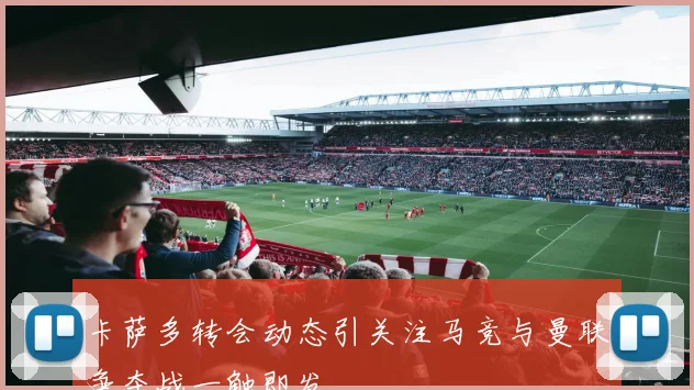 卡萨多转会动态引关注马竞与曼联争夺战一触即发