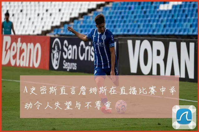 A史密斯直言詹姆斯在直播比赛中举动令人失望与不尊重