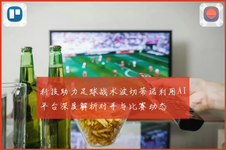 科技助力足球战术波切蒂诺利用AI平台深度解析对手与比赛动态