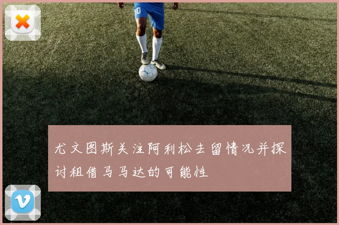 尤文图斯关注阿利松去留情况并探讨租借马马达的可能性