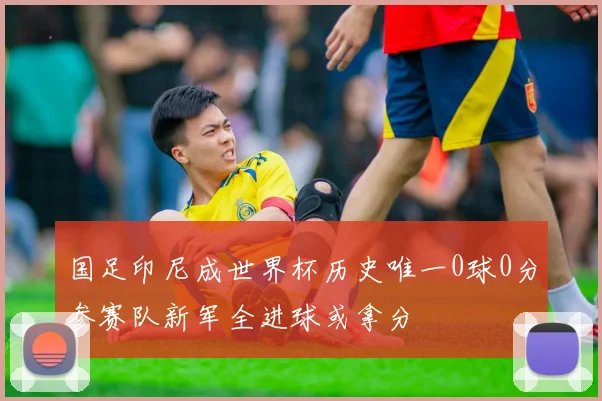 国足印尼成世界杯历史唯一0球0分参赛队新军全进球或拿分