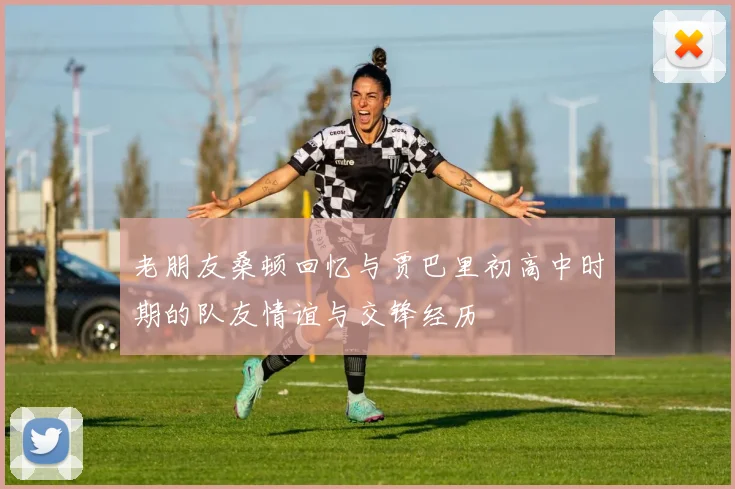 老朋友桑顿回忆与贾巴里初高中时期的队友情谊与交锋经历