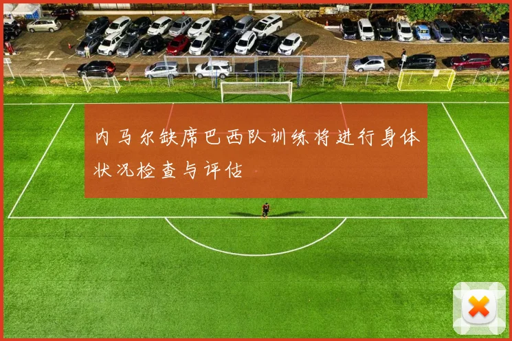 内马尔缺席巴西队训练将进行身体状况检查与评估