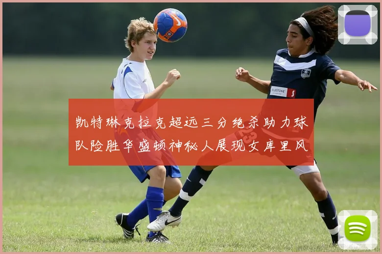 凯特琳克拉克超远三分绝杀助力球队险胜华盛顿神秘人展现女库里风采