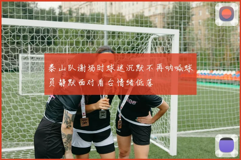 泰山队谢场时球迷沉默不再呐喊球员静默面对看台情绪低落