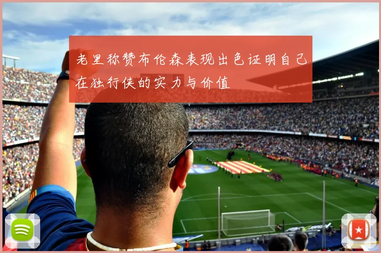老里称赞布伦森表现出色证明自己在独行侠的实力与价值