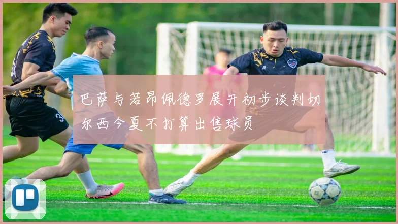 巴萨与若昂佩德罗展开初步谈判切尔西今夏不打算出售球员