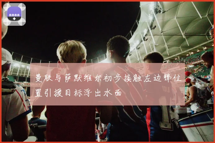 曼联与萨默维尔初步接触左边锋位置引援目标浮出水面
