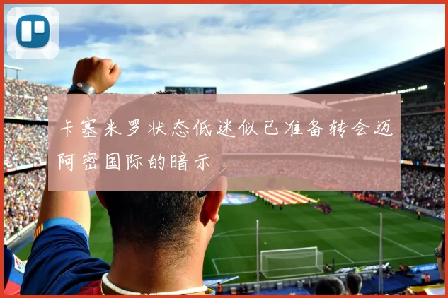 卡塞米罗状态低迷似已准备转会迈阿密国际的暗示
