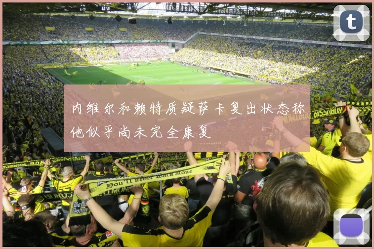 内维尔和赖特质疑萨卡复出状态称他似乎尚未完全康复