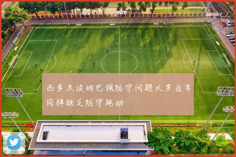 西多夫谈姆巴佩防守问题大罗当年同样缺乏防守跑动