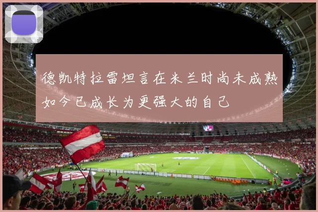 德凯特拉雷坦言在米兰时尚未成熟如今已成长为更强大的自己