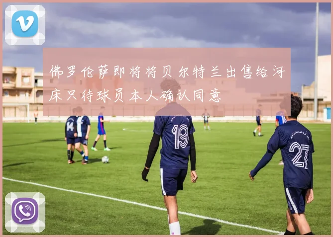 佛罗伦萨即将将贝尔特兰出售给河床只待球员本人确认同意