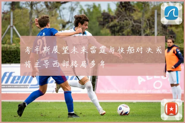 考辛斯展望未来雷霆与快船对决或将主导西部格局多年
