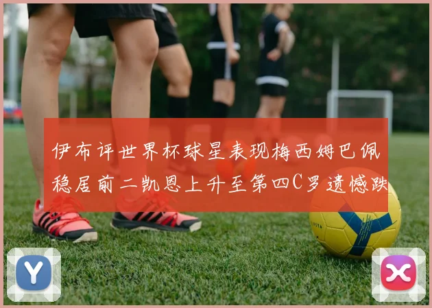 伊布评世界杯球星表现梅西姆巴佩稳居前二凯恩上升至第四C罗遗憾跌出前十