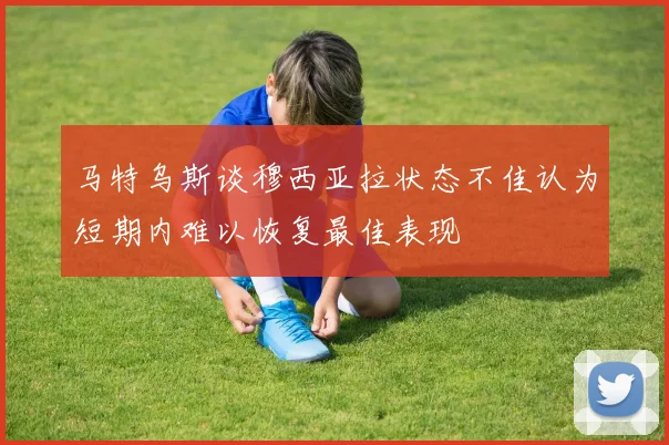 马特乌斯谈穆西亚拉状态不佳认为短期内难以恢复最佳表现