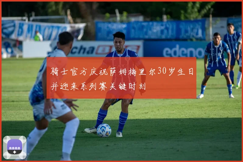 骑士官方庆祝萨姆梅里尔30岁生日并迎来系列赛关键时刻