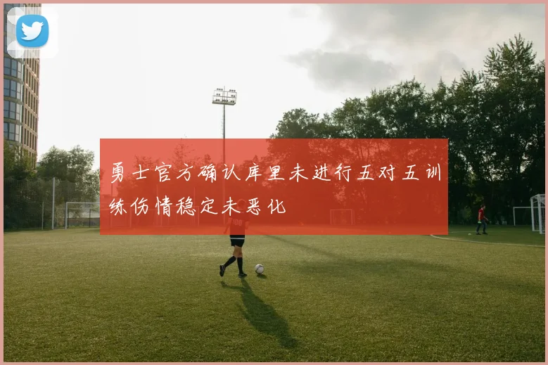 勇士官方确认库里未进行五对五训练伤情稳定未恶化