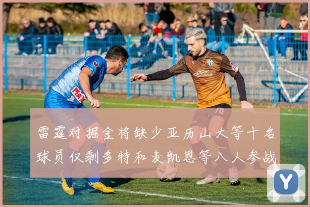 雷霆对掘金将缺少亚历山大等十名球员仅剩多特和麦凯恩等八人参战