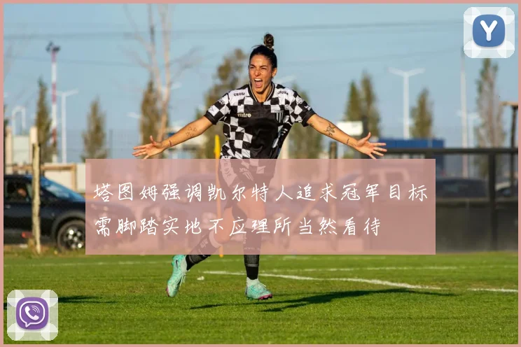 塔图姆强调凯尔特人追求冠军目标需脚踏实地不应理所当然看待