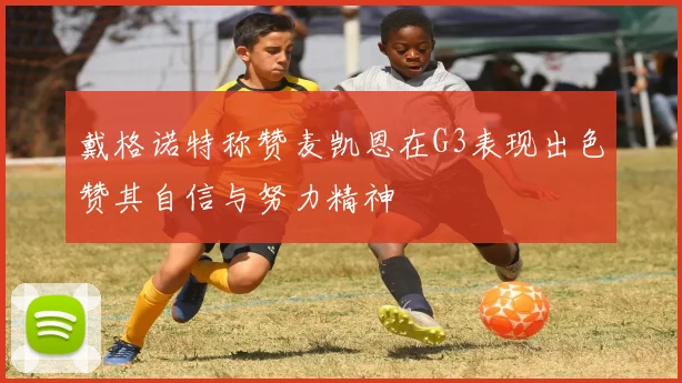 戴格诺特称赞麦凯恩在G3表现出色赞其自信与努力精神