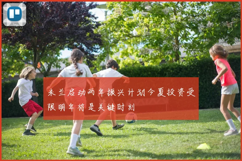 米兰启动两年振兴计划今夏投资受限明年将是关键时刻
