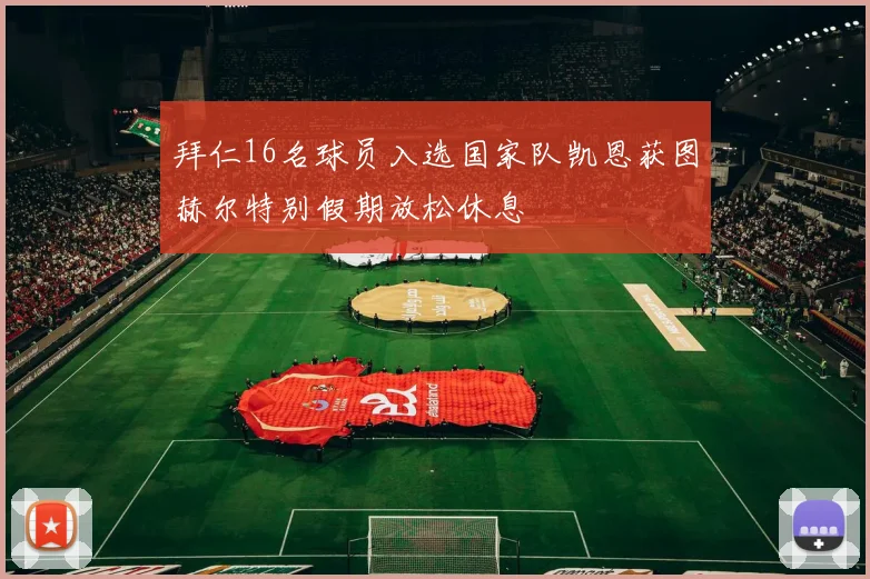 拜仁16名球员入选国家队凯恩获图赫尔特别假期放松休息