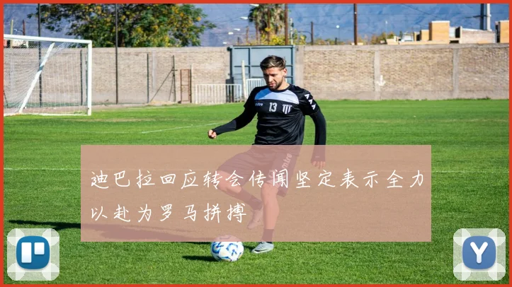 迪巴拉回应转会传闻坚定表示全力以赴为罗马拼搏