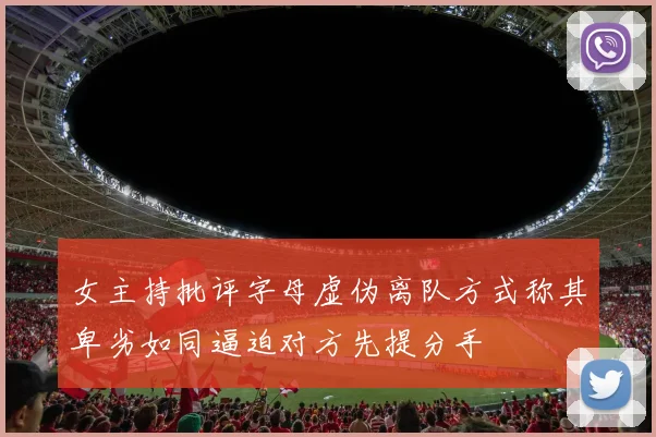 女主持批评字母虚伪离队方式称其卑劣如同逼迫对方先提分手