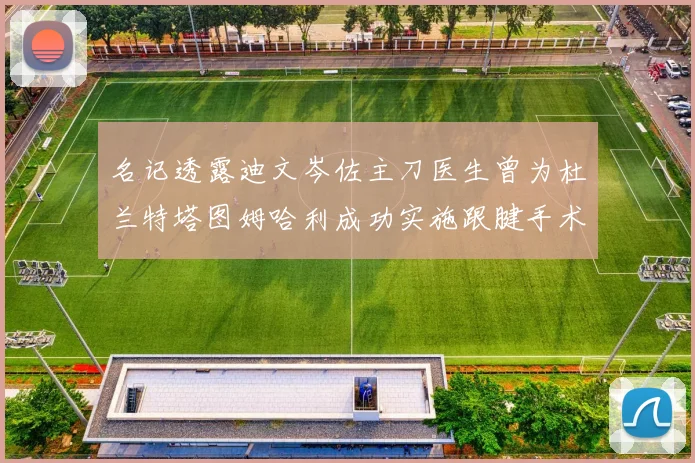 名记透露迪文岑佐主刀医生曾为杜兰特塔图姆哈利成功实施跟腱手术